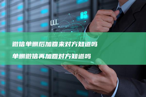 微信单删后加回来对方知道吗单删微信再加回对方