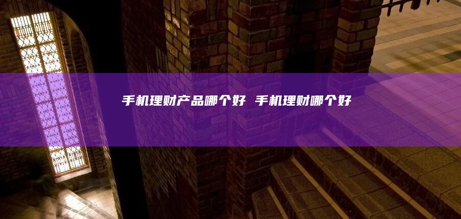 手机理财产品哪个好 手机理财哪个好