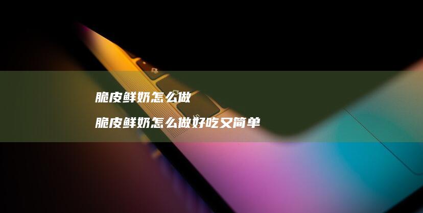脆皮鲜奶怎么做 脆皮鲜奶怎么做好吃又简单