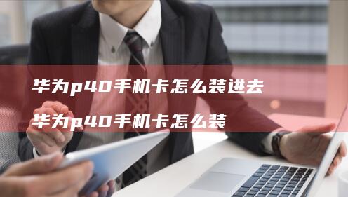 华为p40卡怎么装进去华为p40卡怎