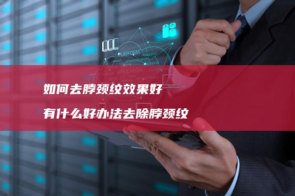 如何去脖颈纹效果好有什么好办法去除脖颈纹
