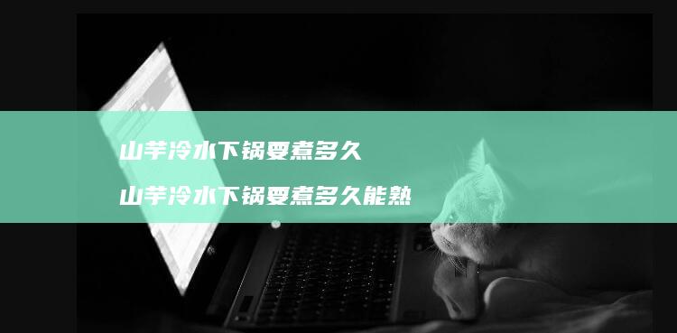 山芋冷水下锅要煮多久山芋冷水下锅要煮多久能熟
