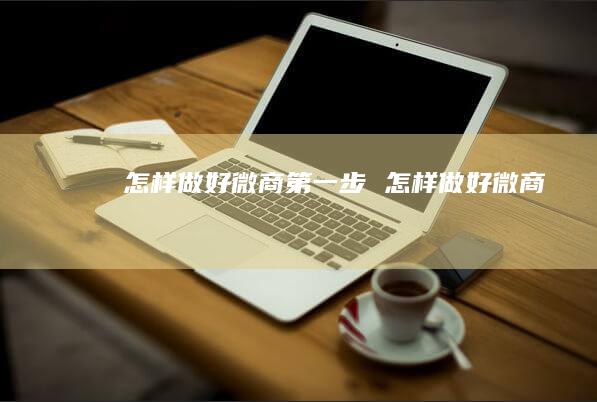 怎样做好微商第一步 怎样做好微商
