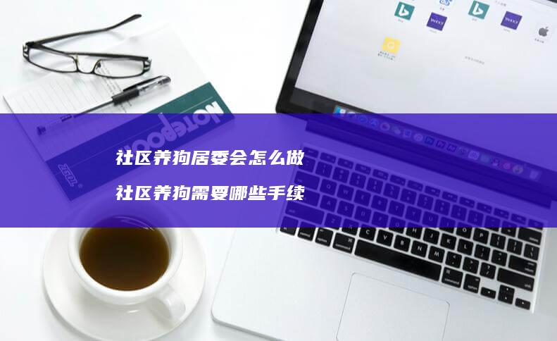 社区养狗居委会怎么做 社区养狗需要哪些手续