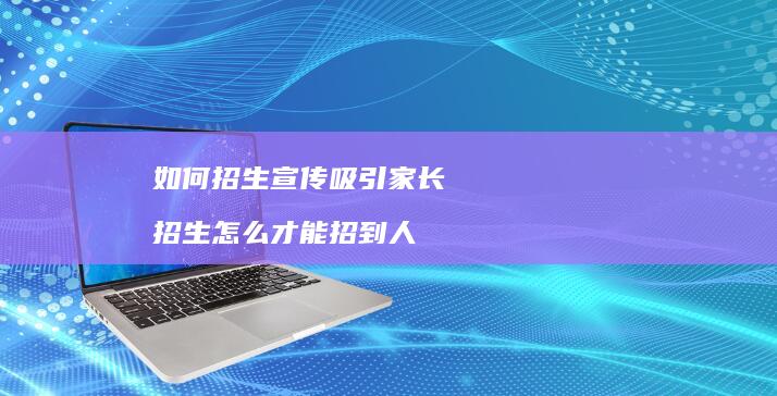 如何招生宣传吸引家长招生怎么才能招到人