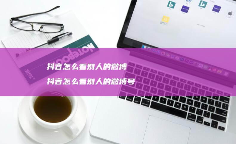 抖音怎么看别人的微博 抖音怎么看别人的微博号