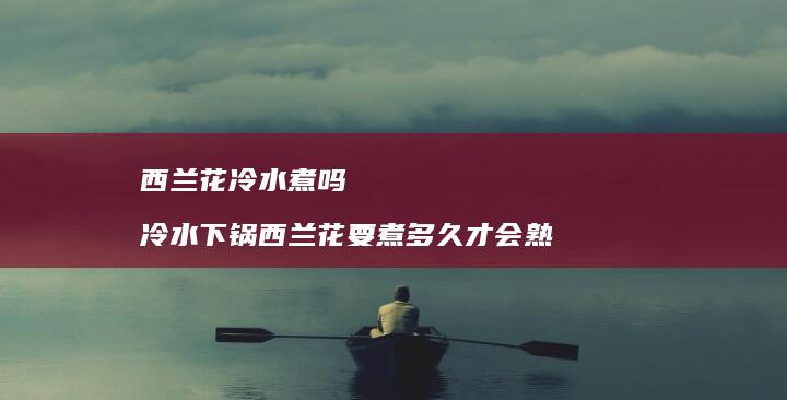 西兰花冷水煮吗 冷水下锅西兰花要煮多久才会熟