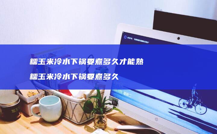 糯玉米冷水下锅要煮多久才能熟 糯玉米冷水下锅要煮多久