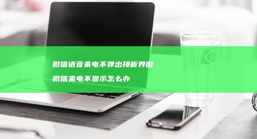 微信语音来电不弹出接听界面微信来电不显示怎么