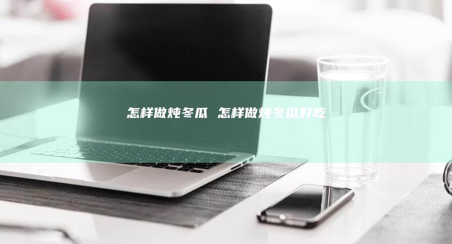 怎样做炖冬瓜 怎样做炖冬瓜好吃