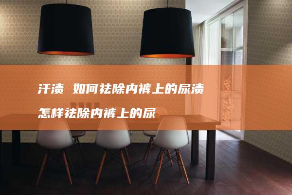 汗渍如何祛除内裤上的尿渍怎样祛除内裤上的尿
