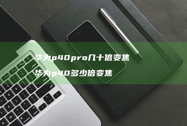 华为p40pro几十倍变焦 华为p40多少倍变焦