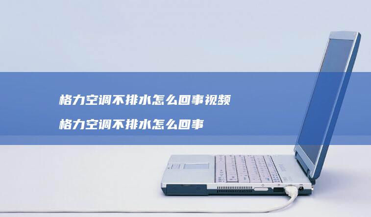 格力空调不排水怎么回事视频 格力空调不排水怎么回事