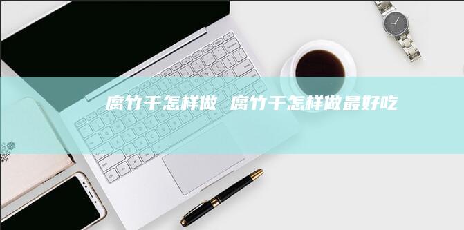 腐竹干怎样做腐竹干怎样做最好吃
