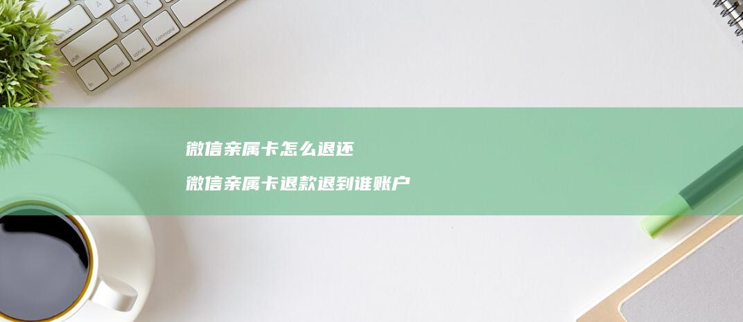 微信亲属卡怎么退还微信亲属卡退款退到谁账户