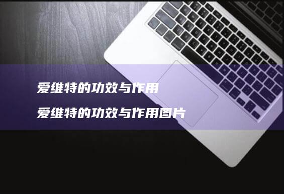 爱维特的功效与作用 爱维特的功效与作用图片
