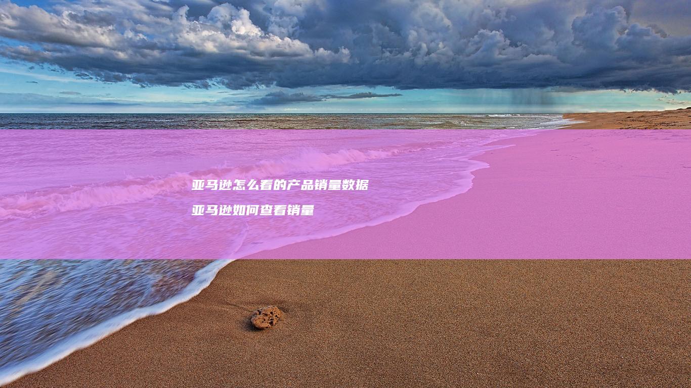 亚马逊怎么看的产品销量数据亚马逊如何查看销量