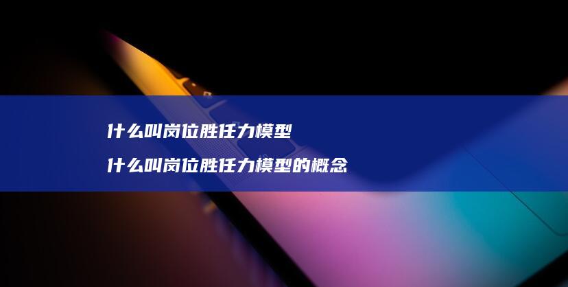 什么叫岗位胜任力模型什么叫岗位胜任力模型的概
