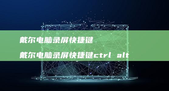 戴尔电脑录屏快捷键 戴尔电脑录屏快捷键ctrl alt