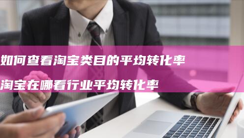 如何查看淘宝类目的平均转化率淘宝在哪看行业平