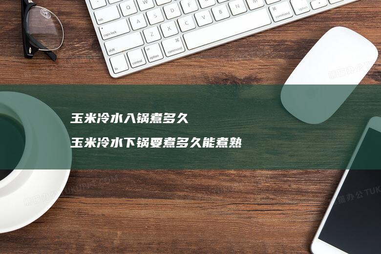 玉米冷水入锅煮多久 玉米冷水下锅要煮多久能煮熟