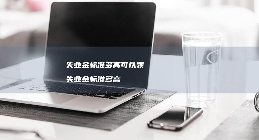 失业金标准多高可以领 失业金标准多高