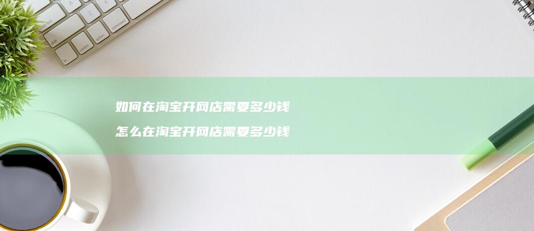 如何在淘宝开网店需要多少钱怎么在淘宝开网店需