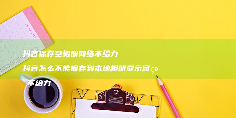 抖音保存至相册不给力抖音怎么不能保存到本