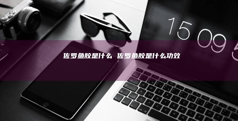 佐罗鱼胶是什么佐罗鱼胶是什么功效