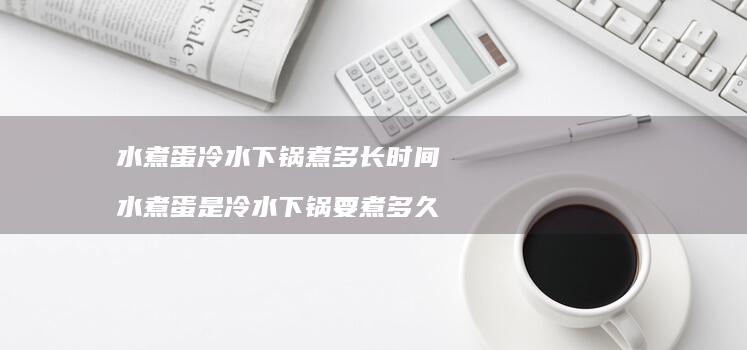 水煮蛋冷水下锅煮多长时间 水煮蛋是冷水下锅要煮多久