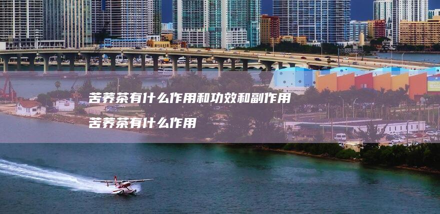 苦荞茶有什么作用和功效和副作用苦荞茶有什么作