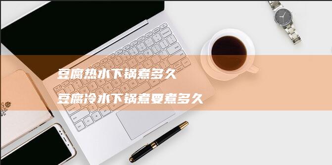豆腐热水下锅煮多久 豆腐冷水下锅煮要煮多久