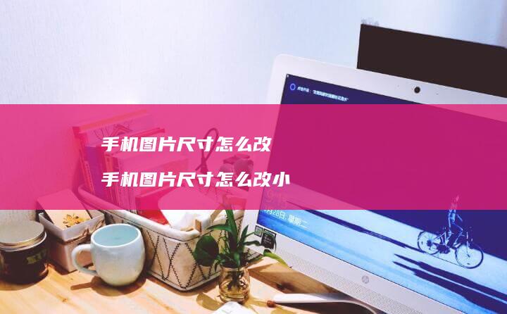 图片尺寸怎么改图片尺寸怎么改小