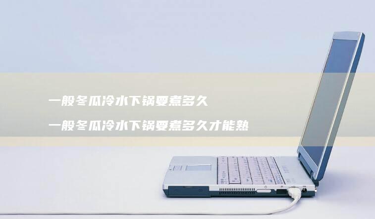 一般冬瓜冷水下锅要煮多久 一般冬瓜冷水下锅要煮多久才能熟