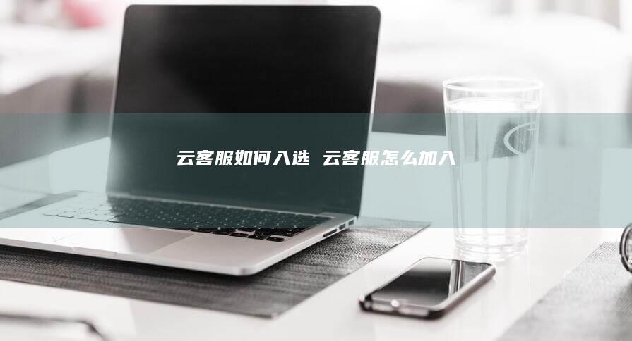云客服如何入选 云客服怎么加入