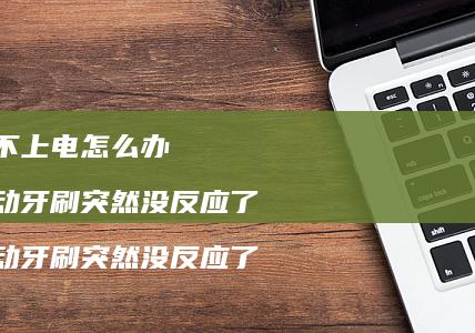 充不上电怎么办电动牙刷突然没反应了电动牙刷突
