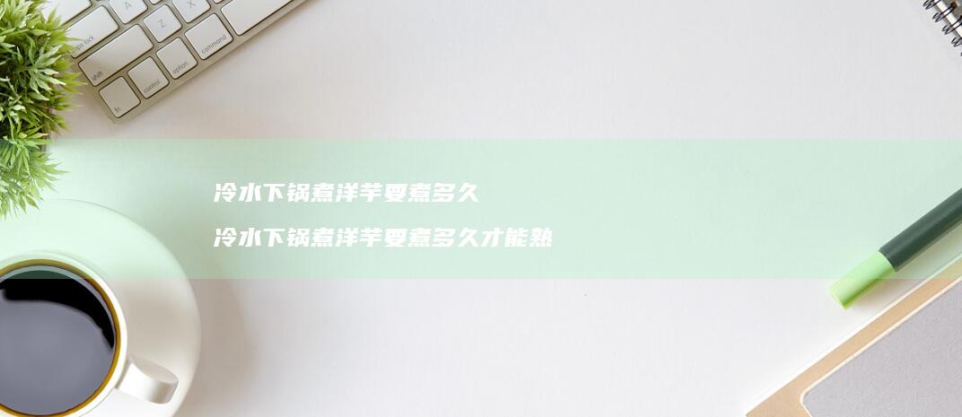 冷水下锅煮洋芋要煮多久 冷水下锅煮洋芋要煮多久才能熟