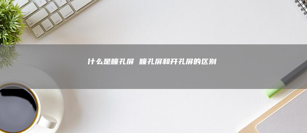 什么是瞳孔屏 瞳孔屏和开孔屏的区别