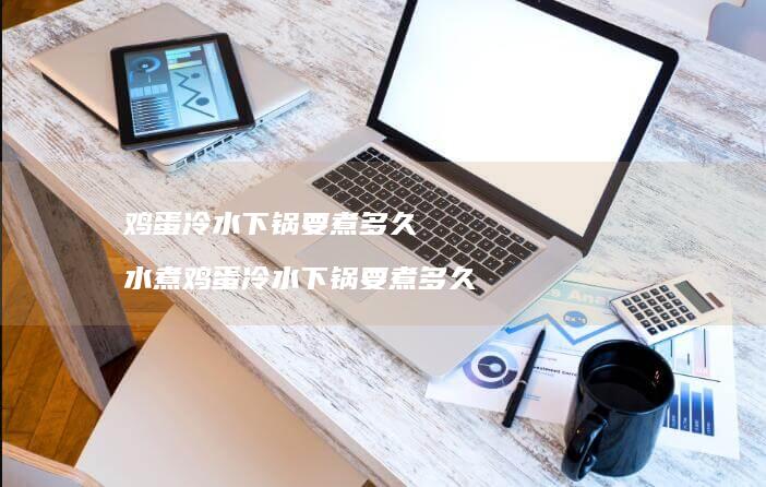 鸡蛋冷水下锅要煮多久 水煮鸡蛋冷水下锅要煮多久