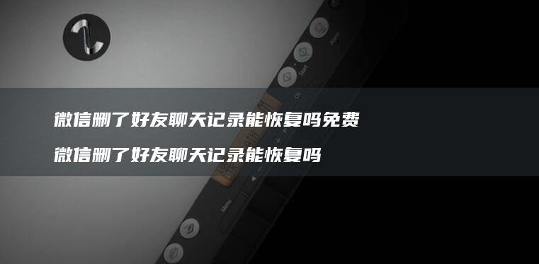微信删了聊天记录能恢复吗免费微信删了