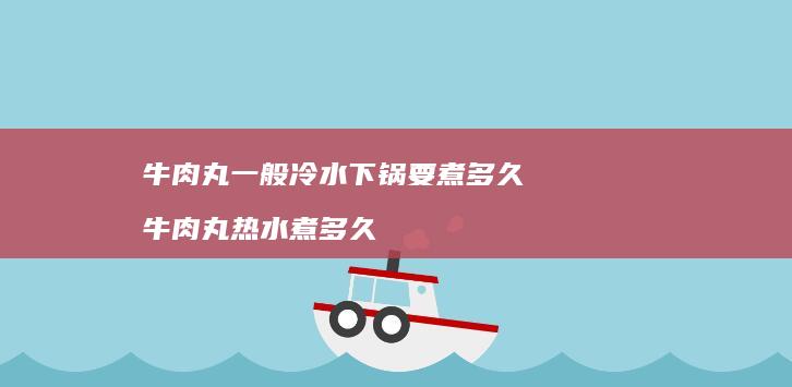 牛肉丸一般冷水下锅要煮多久牛肉丸热水煮多久