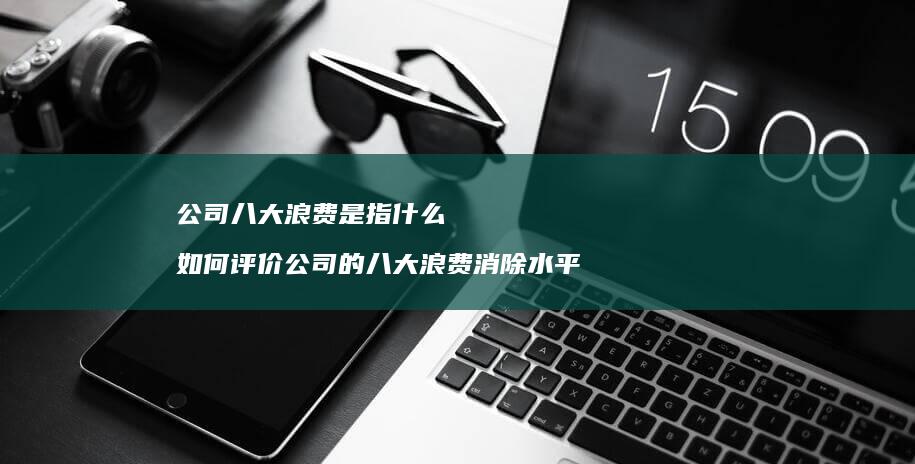 公司八大浪费是指什么如何评价公司的八大浪费消