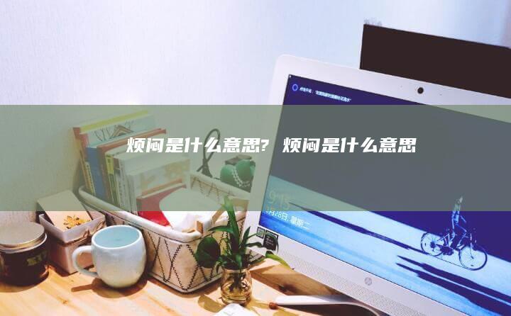 烦闷是什么意思?烦闷是什么意思