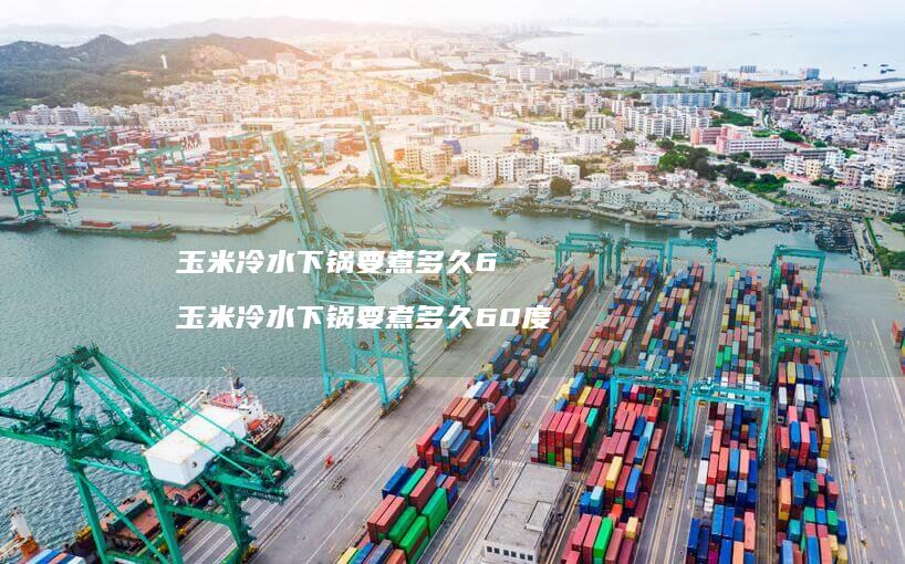 玉米冷水下锅要煮多久6 玉米冷水下锅要煮多久60度