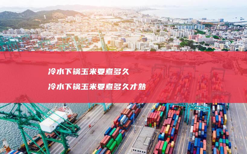 冷水下锅玉米要煮多久 冷水下锅玉米要煮多久才熟