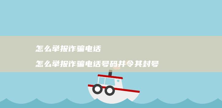 怎么举报诈骗电话 怎么举报诈骗电话号码并令其封号