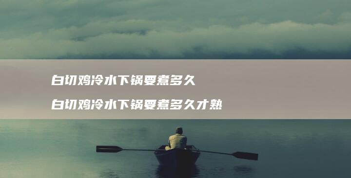 白切鸡冷水下锅要煮多久白切鸡冷水下锅要煮多久