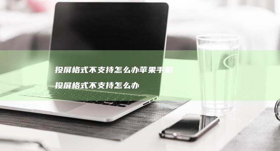 投屏格式不支持怎么办苹果手机投屏格式不支持怎