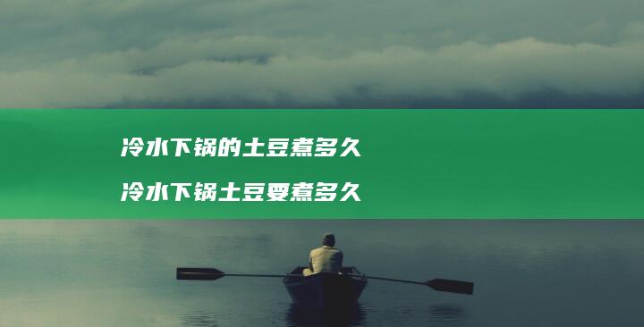 冷水下锅的土豆煮多久冷水下锅土豆要煮多久