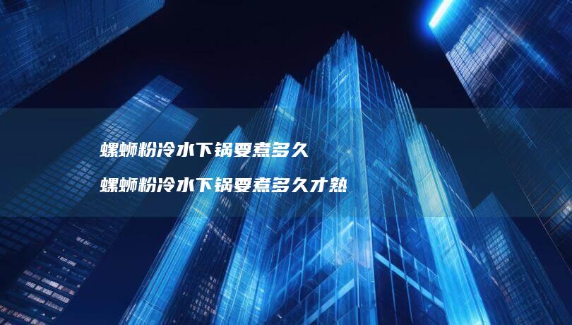 螺蛳粉冷水下锅要煮多久螺蛳粉冷水下锅要煮多久
